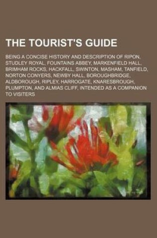 Cover of The Tourist's Guide; Being a Concise History and Description of Ripon, Studley Royal, Fountains Abbey, Markenfield Hall, Brimham Rocks, Hackfall, Swinton, Masham, Tanfield, Norton Conyers, Newby Hall, Boroughbridge, Aldborough, Ripley, Harrogate, Knaresbr