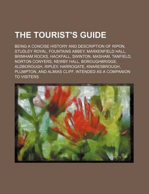 Book cover for The Tourist's Guide; Being a Concise History and Description of Ripon, Studley Royal, Fountains Abbey, Markenfield Hall, Brimham Rocks, Hackfall, Swinton, Masham, Tanfield, Norton Conyers, Newby Hall, Boroughbridge, Aldborough, Ripley, Harrogate, Knaresbr