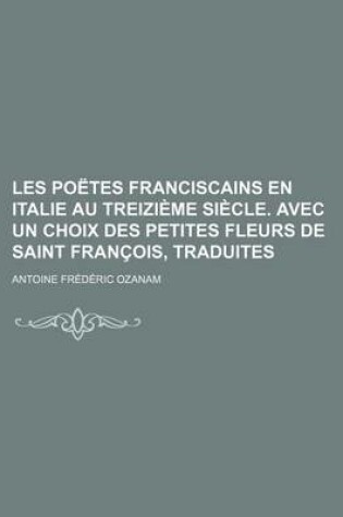 Cover of Les Poetes Franciscains En Italie Au Treizieme Siecle. Avec Un Choix Des Petites Fleurs de Saint Francois, Traduites