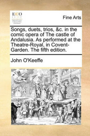 Cover of Songs, Duets, Trios, &c. in the Comic Opera of the Castle of Andalusia. as Performed at the Theatre-Royal, in Covent-Garden. the Fifth Edition.