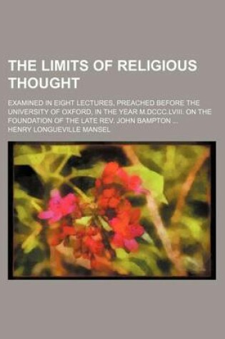 Cover of The Limits of Religious Thought; Examined in Eight Lectures, Preached Before the University of Oxford, in the Year M.DCCC.LVIII. on the Foundation of the Late REV. John Bampton