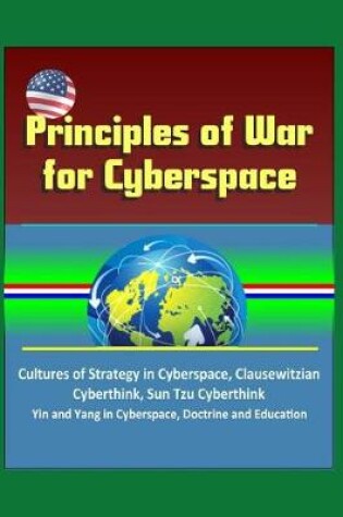 Cover of Principles of War for Cyberspace - Cultures of Strategy in Cyberspace, Clausewitzian Cyberthink, Sun Tzu Cyberthink, Yin and Yang in Cyberspace, Doctrine and Education
