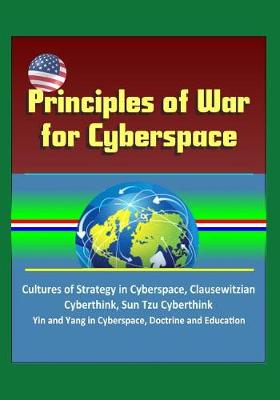 Book cover for Principles of War for Cyberspace - Cultures of Strategy in Cyberspace, Clausewitzian Cyberthink, Sun Tzu Cyberthink, Yin and Yang in Cyberspace, Doctrine and Education