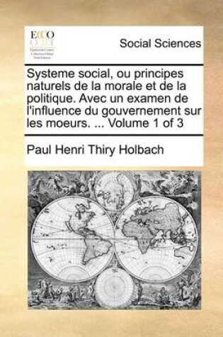 Cover of Systeme social, ou principes naturels de la morale et de la politique. Avec un examen de l'influence du gouvernement sur les moeurs. ... Volume 1 of 3