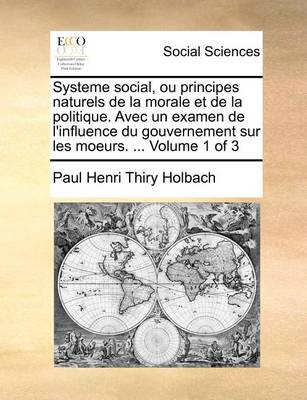 Book cover for Systeme social, ou principes naturels de la morale et de la politique. Avec un examen de l'influence du gouvernement sur les moeurs. ... Volume 1 of 3