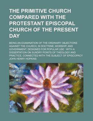 Book cover for The Primitive Church Compared with the Protestant Episcopal Church of the Present Day; Being an Examination of the Ordinary Objections Against the Chu