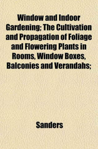 Cover of Window and Indoor Gardening; The Cultivation and Propagation of Foliage and Flowering Plants in Rooms, Window Boxes, Balconies and Verandahs;