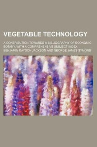 Cover of Vegetable Technology; A Contribution Towards a Bibliography of Economic Botany, with a Comprehensive Subject-Index