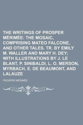 Cover of The Writings of Prosper Merimee; The Mosaic, Comprising Mateo Falcone, and Other Tales. Tr. by Emily M. Waller and Mary H. Dey with Illustrations by J
