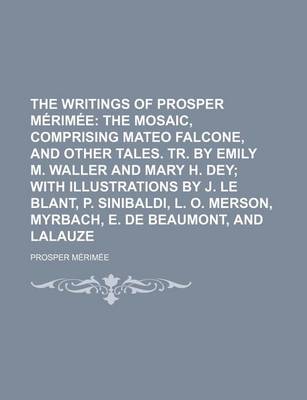 Book cover for The Writings of Prosper Merimee; The Mosaic, Comprising Mateo Falcone, and Other Tales. Tr. by Emily M. Waller and Mary H. Dey with Illustrations by J