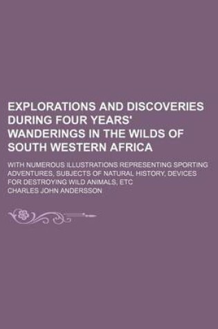 Cover of Explorations and Discoveries During Four Years' Wanderings in the Wilds of South Western Africa; With Numerous Illustrations Representing Sporting Adventures, Subjects of Natural History, Devices for Destroying Wild Animals, Etc