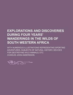 Book cover for Explorations and Discoveries During Four Years' Wanderings in the Wilds of South Western Africa; With Numerous Illustrations Representing Sporting Adventures, Subjects of Natural History, Devices for Destroying Wild Animals, Etc