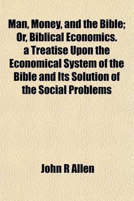 Book cover for Man, Money, and the Bible; Or, Biblical Economics. a Treatise Upon the Economical System of the Bible and Its Solution of the Social Problems