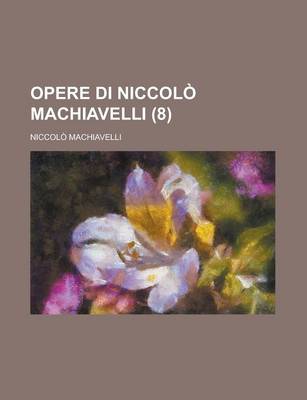 Book cover for Opere Di Niccolo Machiavelli (8); Con Giunta Di Un Nuovo Indice Generale Delle Cose Notabili