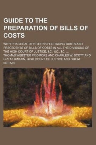 Cover of Guide to the Preparation of Bills of Costs; With Practical Directions for Taxing Costs and Precedents of Bills of Costs in All the Divisions of the High Court of Justice, &C., &C., &C. ...