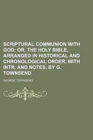 Cover of Scriptural Communion with God; Or, the Holy Bible, Arranged in Historical and Chronological Order, with Intr. and Notes, by G. Townsend