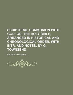 Book cover for Scriptural Communion with God; Or, the Holy Bible, Arranged in Historical and Chronological Order, with Intr. and Notes, by G. Townsend