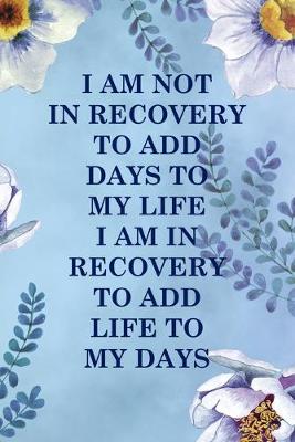 Cover of I Am Not In Recovery To Add Days To My Life I Am In Recovery To Add Life To My Days