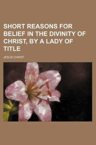 Cover of Short Reasons for Belief in the Divinity of Christ, by a Lady of Title