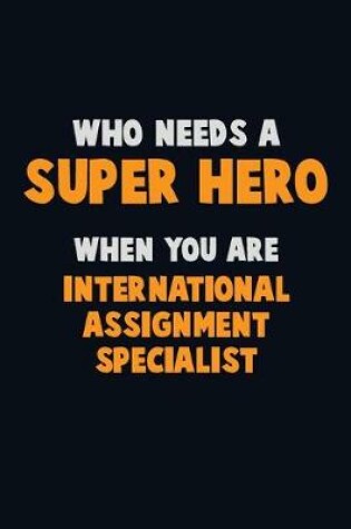 Cover of Who Need A SUPER HERO, When You Are International Assignment Specialist