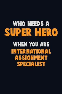 Book cover for Who Need A SUPER HERO, When You Are International Assignment Specialist