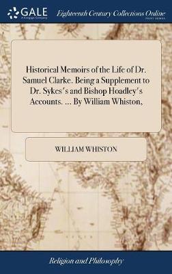 Book cover for Historical Memoirs of the Life of Dr. Samuel Clarke. Being a Supplement to Dr. Sykes's and Bishop Hoadley's Accounts. ... by William Whiston,