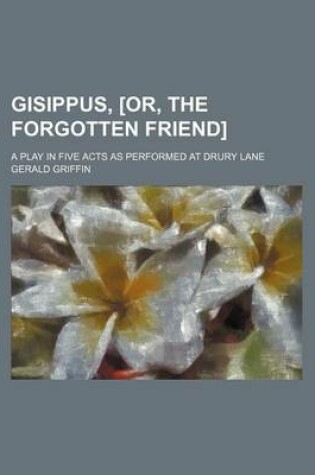 Cover of Gisippus, [Or, the Forgotten Friend]; A Play in Five Acts as Performed at Drury Lane