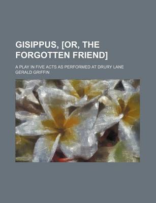 Book cover for Gisippus, [Or, the Forgotten Friend]; A Play in Five Acts as Performed at Drury Lane