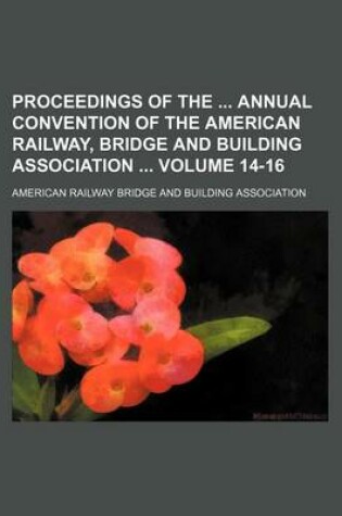 Cover of Proceedings of the Annual Convention of the American Railway, Bridge and Building Association Volume 14-16