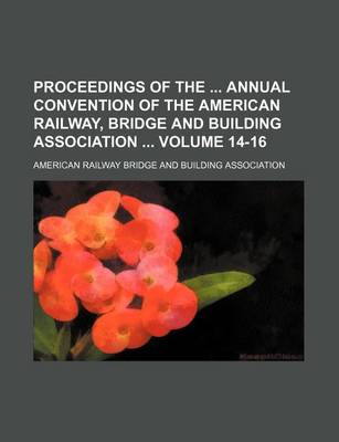 Book cover for Proceedings of the Annual Convention of the American Railway, Bridge and Building Association Volume 14-16