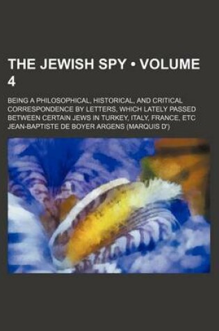 Cover of The Jewish Spy (Volume 4); Being a Philosophical, Historical, and Critical Correspondence by Letters, Which Lately Passed Between Certain Jews in Turkey, Italy, France, Etc