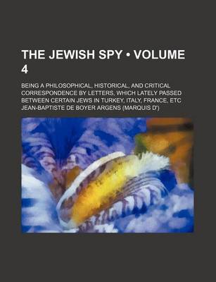 Book cover for The Jewish Spy (Volume 4); Being a Philosophical, Historical, and Critical Correspondence by Letters, Which Lately Passed Between Certain Jews in Turkey, Italy, France, Etc