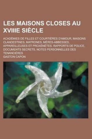 Cover of Les Maisons Closes Au Xviiie Siecle; Academies de Filles Et Courtieres D'Amour, Maisons Clandestines, Matrones, Meres-Abbesses, Appareilleuses Et Prox