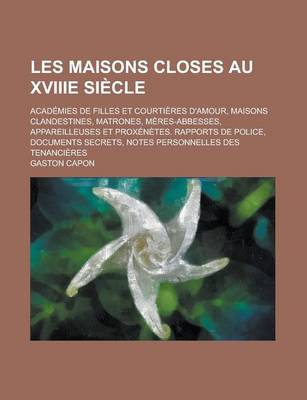 Book cover for Les Maisons Closes Au Xviiie Siecle; Academies de Filles Et Courtieres D'Amour, Maisons Clandestines, Matrones, Meres-Abbesses, Appareilleuses Et Prox