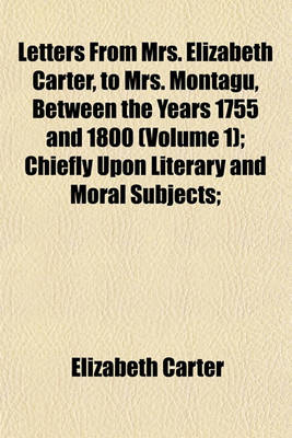 Book cover for Letters from Mrs. Elizabeth Carter, to Mrs. Montagu, Between the Years 1755 and 1800 (Volume 1); Chiefly Upon Literary and Moral Subjects Published from the Originals in the Possession of the REV. Montagu Pennington