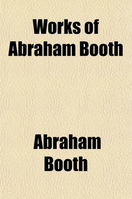 Book cover for Works of Abraham Booth (Volume 1); Late Pastor of the Baptist Church Assembling in Little Prescot Street, Goodman's Fields, London with Some Account of His Life and Writings