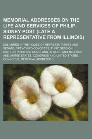 Cover of Memorial Addresses on the Life and Services of Philip Sidney Post (Late a Representative from Illinois); Delivered in the House of Representatives and Senate, Fifty-Third Congress, Third Session