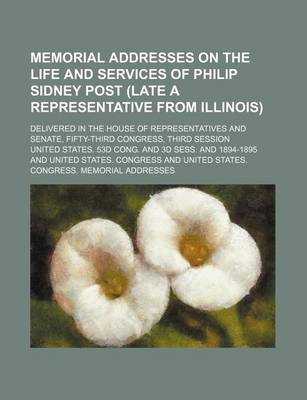 Book cover for Memorial Addresses on the Life and Services of Philip Sidney Post (Late a Representative from Illinois); Delivered in the House of Representatives and Senate, Fifty-Third Congress, Third Session