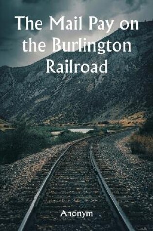 Cover of The Mail Pay on the Burlington Railroad Aufstellungen über den Wagenplatz und alle Einrichtungen, die für die Regierungspost sowie für Express- und Passagierzüge in allen Personenzügen der Chicago, Burlington and Quincy Railroad eingerichtet sind