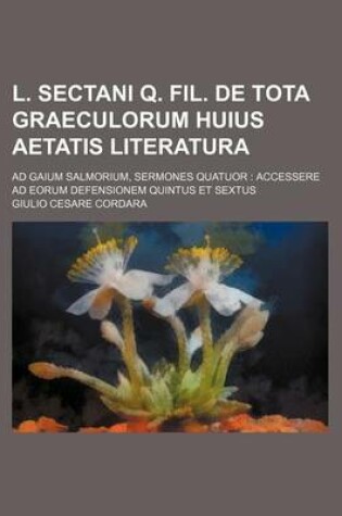 Cover of L. Sectani Q. Fil. de Tota Graeculorum Huius Aetatis Literatura; Ad Gaium Salmorium, Sermones Quatuor Accessere Ad Eorum Defensionem Quintus Et Sextus