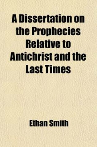 Cover of A Dissertation on the Prophecies Relative to Antichrist and the Last Times; Exhibiting the Rise, Character, and Overthrow of That Terrible Power