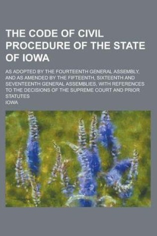 Cover of The Code of Civil Procedure of the State of Iowa; As Adopted by the Fourteenth General Assembly, and as Amended by the Fifteenth, Sixteenth and Seventeenth General Assemblies, with References to the Decisions of the Supreme Court and