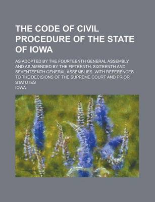 Book cover for The Code of Civil Procedure of the State of Iowa; As Adopted by the Fourteenth General Assembly, and as Amended by the Fifteenth, Sixteenth and Seventeenth General Assemblies, with References to the Decisions of the Supreme Court and