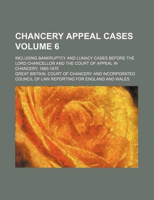 Book cover for Chancery Appeal Cases Volume 6; Including Bankruptcy and Lunacy Cases Before the Lord Chancellor and the Court of Appeal in Chancery, 1865-1875