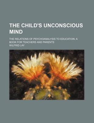 Book cover for The Child's Unconscious Mind; The Relations of Psychoanalysis to Education a Book for Teachers and Parents