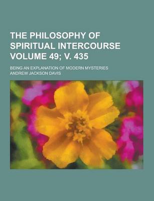 Book cover for The Philosophy of Spiritual Intercourse; Being an Explanation of Modern Mysteries Volume 49; V. 435