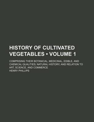 Book cover for History of Cultivated Vegetables (Volume 1); Comprising Their Botanical, Medicinal, Edible, and Chemical Qualities Natural History and Relation to Art, Science, and Commerce