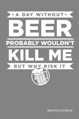 Book cover for A Day Without Beer Probably Wouldn't Kill Me But Why Risk It Brewing Journal