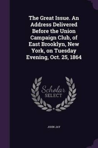 Cover of The Great Issue. an Address Delivered Before the Union Campaign Club, of East Brooklyn, New York, on Tuesday Evening, Oct. 25, 1864