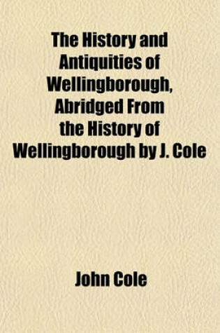 Cover of The History and Antiquities of Wellingborough, Abridged from the History of Wellingborough by J. Cole